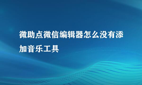 微助点微信编辑器怎么没有添加音乐工具