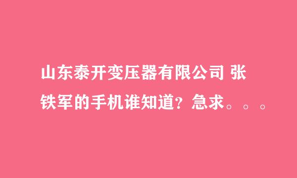 山东泰开变压器有限公司 张铁军的手机谁知道？急求。。。