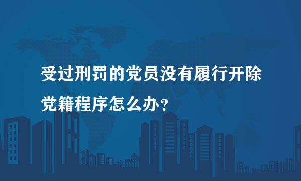 受过刑罚的党员没有履行开除党籍程序怎么办？