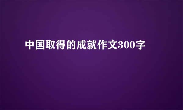 中国取得的成就作文300字