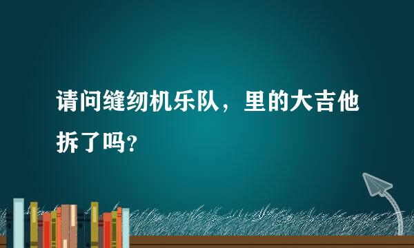 请问缝纫机乐队，里的大吉他拆了吗？