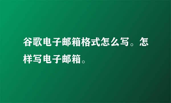 谷歌电子邮箱格式怎么写。怎样写电子邮箱。