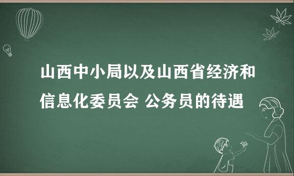 山西中小局以及山西省经济和信息化委员会 公务员的待遇