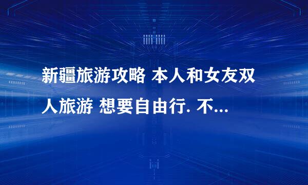 新疆旅游攻略 本人和女友双人旅游 想要自由行. 不知道那有景点 ..路程. 一路花费大约在那等等 拜托大家