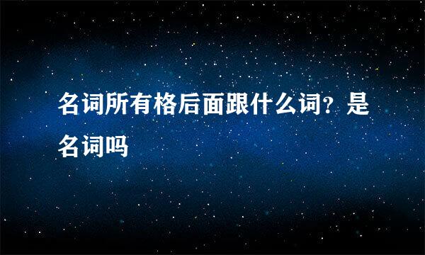 名词所有格后面跟什么词？是名词吗