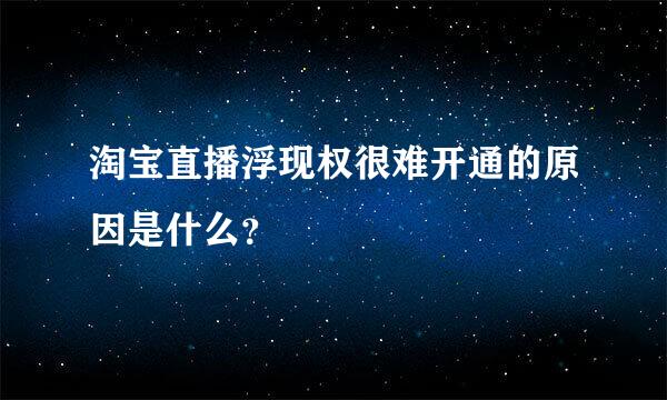 淘宝直播浮现权很难开通的原因是什么？