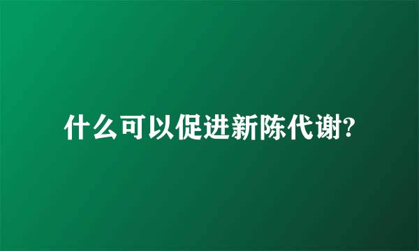 什么可以促进新陈代谢?