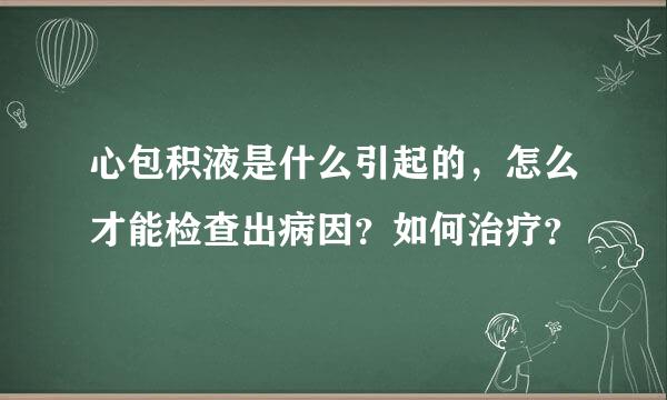 心包积液是什么引起的，怎么才能检查出病因？如何治疗？