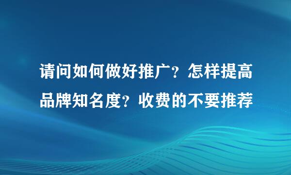 请问如何做好推广？怎样提高品牌知名度？收费的不要推荐