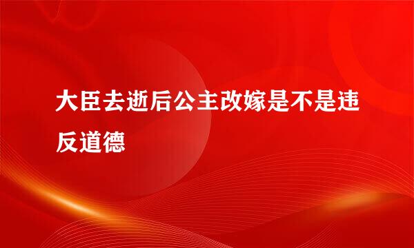 大臣去逝后公主改嫁是不是违反道德