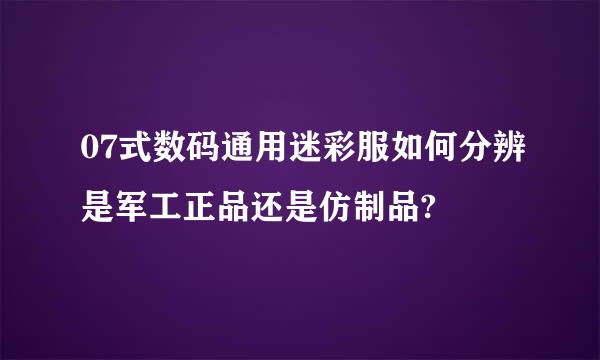 07式数码通用迷彩服如何分辨是军工正品还是仿制品?