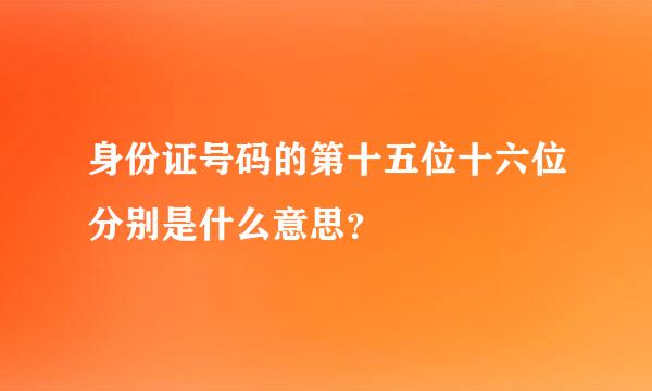 身份证号码的第十五位十六位分别是什么意思？