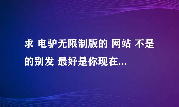 求 电驴无限制版的 网站 不是的别发 最好是你现在用过知道的给你加分