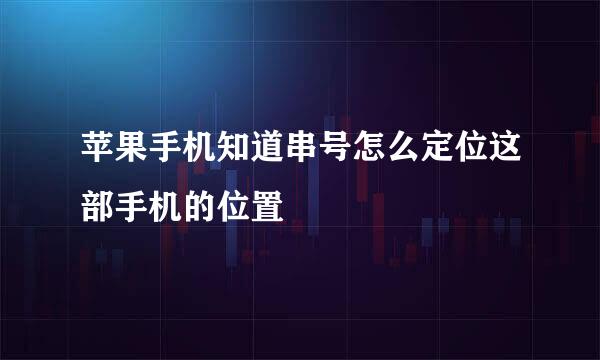 苹果手机知道串号怎么定位这部手机的位置