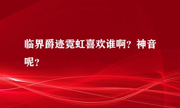 临界爵迹霓虹喜欢谁啊？神音呢？