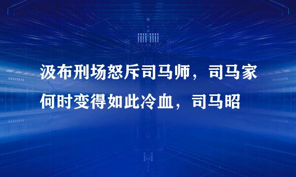 汲布刑场怒斥司马师，司马家何时变得如此冷血，司马昭