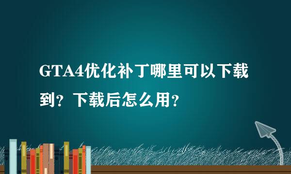 GTA4优化补丁哪里可以下载到？下载后怎么用？