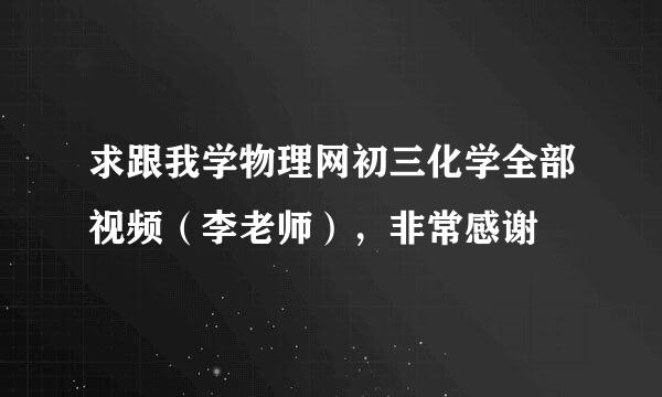 求跟我学物理网初三化学全部视频（李老师），非常感谢