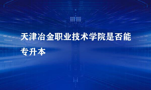 天津冶金职业技术学院是否能专升本