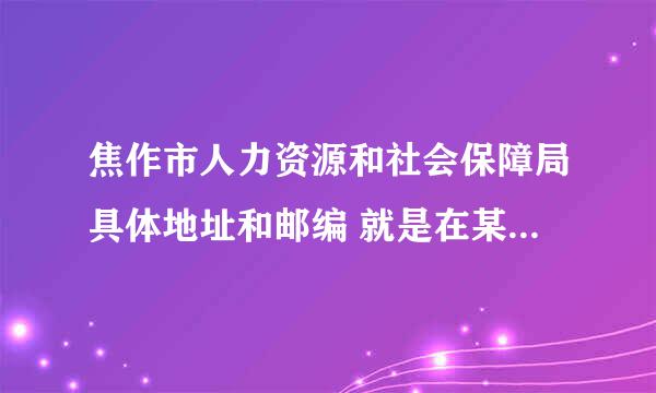 焦作市人力资源和社会保障局具体地址和邮编 就是在某大厦那个 在线等，挺急的