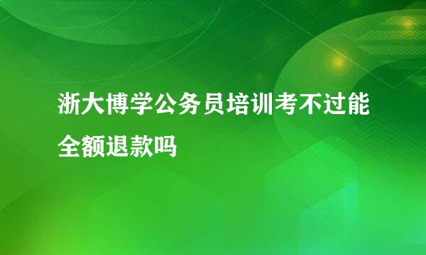 浙大博学公务员培训考不过能全额退款吗