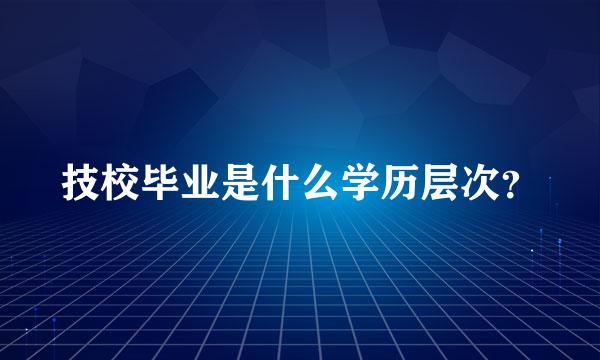 技校毕业是什么学历层次？