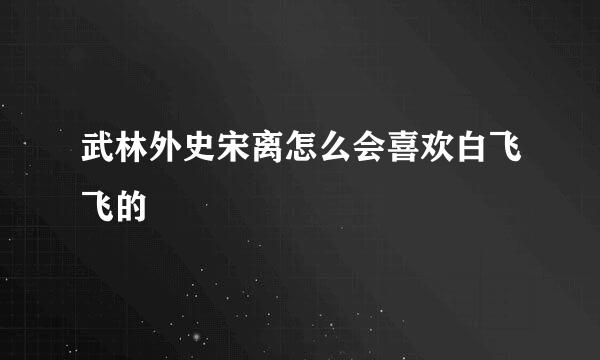 武林外史宋离怎么会喜欢白飞飞的