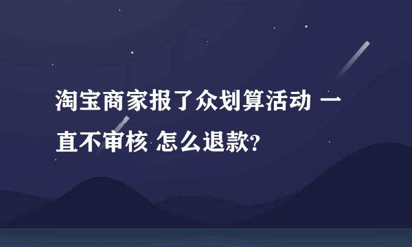 淘宝商家报了众划算活动 一直不审核 怎么退款？