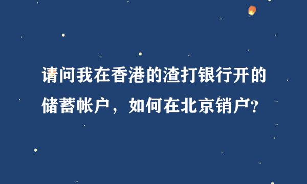 请问我在香港的渣打银行开的储蓄帐户，如何在北京销户？