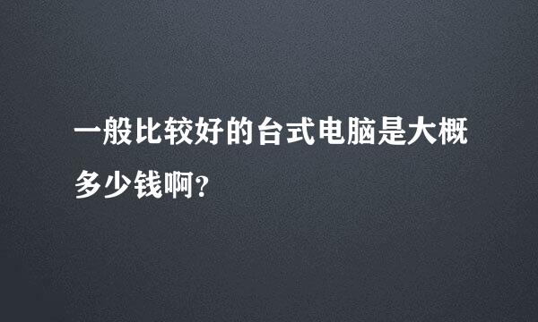 一般比较好的台式电脑是大概多少钱啊？