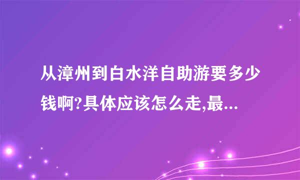 从漳州到白水洋自助游要多少钱啊?具体应该怎么走,最好能详细点谢谢!!