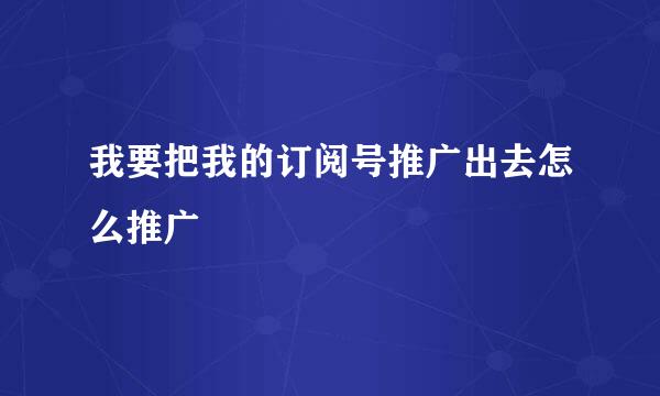 我要把我的订阅号推广出去怎么推广