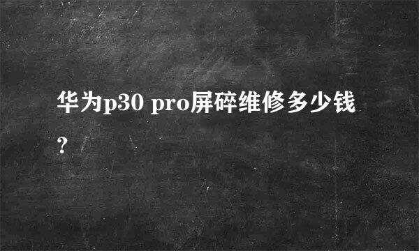 华为p30 pro屏碎维修多少钱？