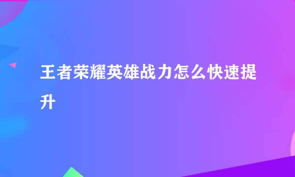 王者荣耀英雄战力怎么快速提升