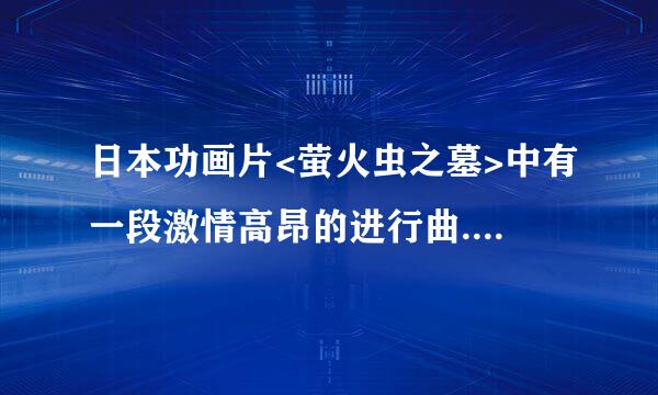 日本功画片<萤火虫之墓>中有一段激情高昂的进行曲.不知是什么曲.镜头是挂满彩灯的军舰.