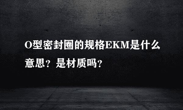 O型密封圈的规格EKM是什么意思？是材质吗？