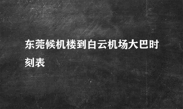 东莞候机楼到白云机场大巴时刻表