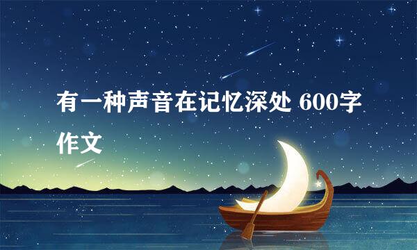 有一种声音在记忆深处 600字作文