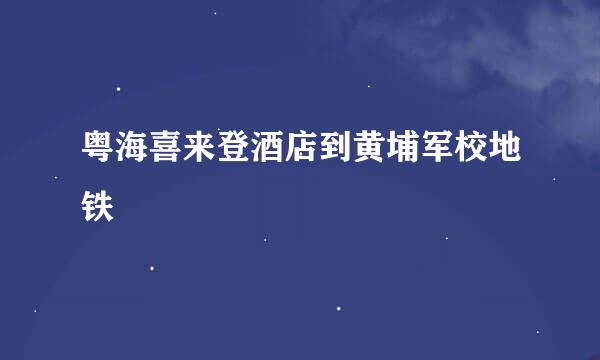 粤海喜来登酒店到黄埔军校地铁