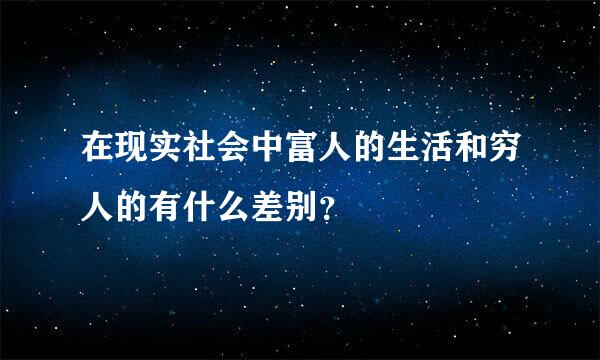 在现实社会中富人的生活和穷人的有什么差别？