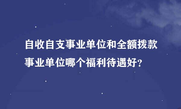 自收自支事业单位和全额拨款事业单位哪个福利待遇好？