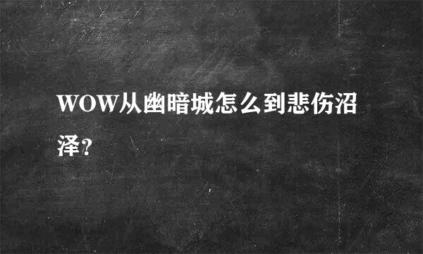 WOW从幽暗城怎么到悲伤沼泽？