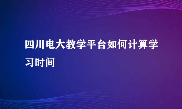 四川电大教学平台如何计算学习时间