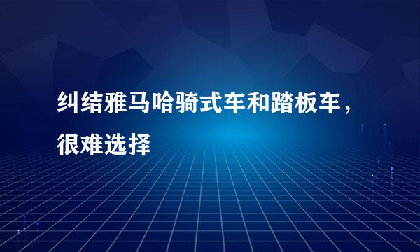 纠结雅马哈骑式车和踏板车，很难选择