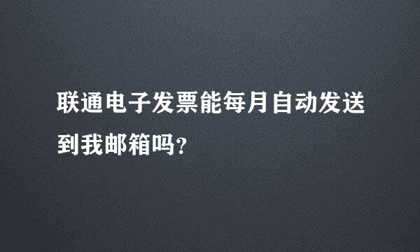 联通电子发票能每月自动发送到我邮箱吗？