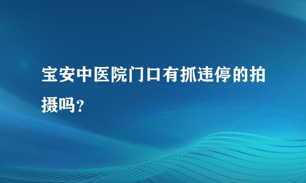 宝安中医院门口有抓违停的拍摄吗？