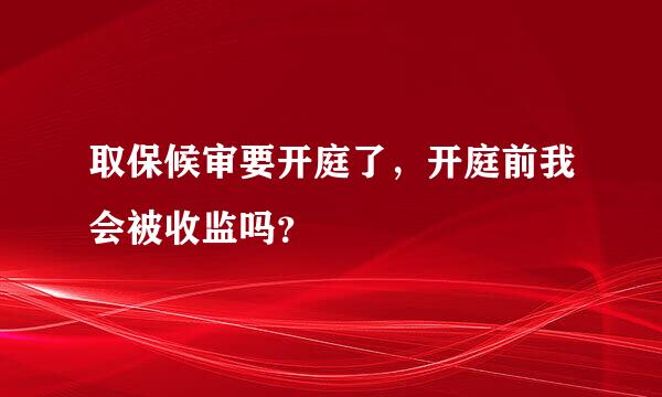 取保候审要开庭了，开庭前我会被收监吗？