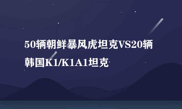 50辆朝鲜暴风虎坦克VS20辆韩国K1/K1A1坦克