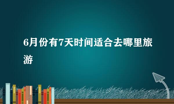 6月份有7天时间适合去哪里旅游