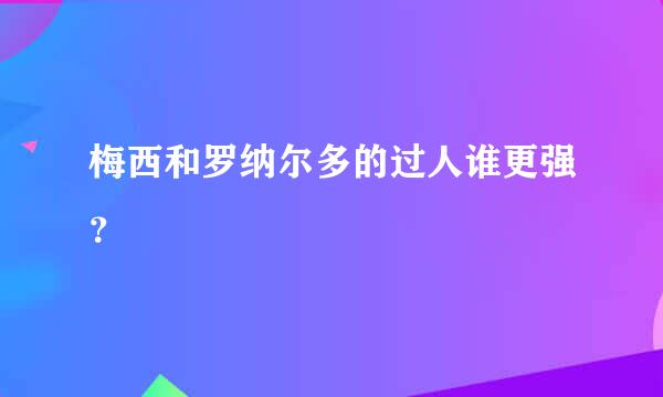 梅西和罗纳尔多的过人谁更强？